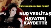 Son Dakika: Nur Yerlitaş 64 yaşında hayatını kaybetti